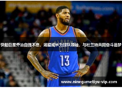 快船巨星乔治自强不息，渴望成长为球队领袖，与杜兰特共同奋斗追梦