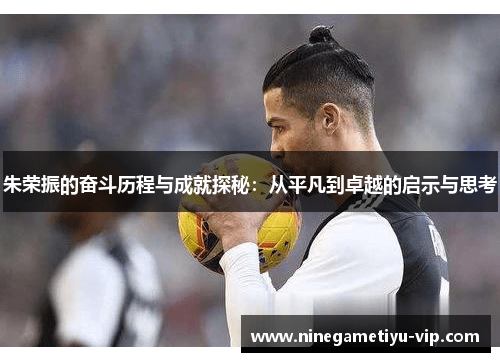 朱荣振的奋斗历程与成就探秘：从平凡到卓越的启示与思考