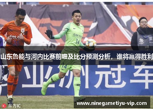 山东鲁能与河内比赛前瞻及比分预测分析，谁将赢得胜利