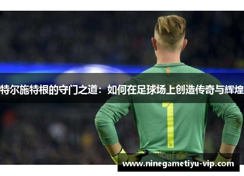 特尔施特根的守门之道：如何在足球场上创造传奇与辉煌