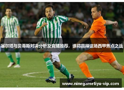 塞尔塔与贝蒂斯对决分析及竞猜推荐，谁将赢得这场西甲焦点之战