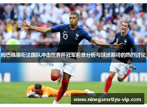 姆巴佩领衔法国队冲击世界杯冠军前景分析与球迷期待的热烈讨论
